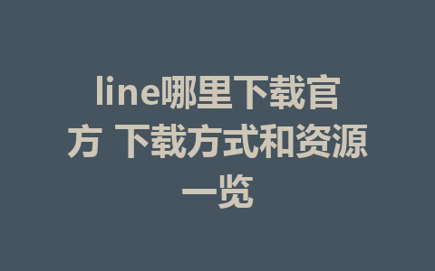 line哪里下载官方 下载方式和资源一览