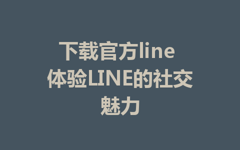 下载官方line 体验LINE的社交魅力