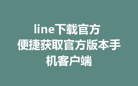 line下载官方 便捷获取官方版本手机客户端