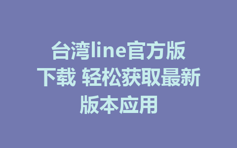 台湾line官方版下载 轻松获取最新版本应用