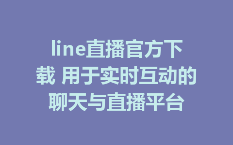 line直播官方下载 用于实时互动的聊天与直播平台