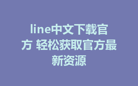 line中文下载官方 轻松获取官方最新资源