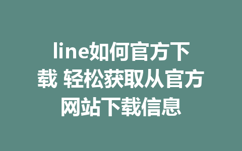 line如何官方下载 轻松获取从官方网站下载信息