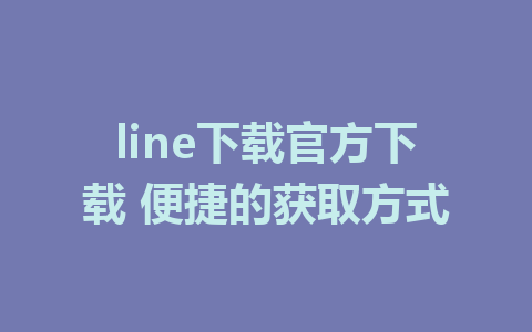 line下载官方下载 便捷的获取方式