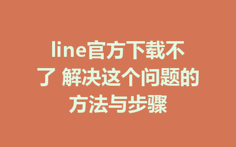 line官方下载不了 解决这个问题的方法与步骤