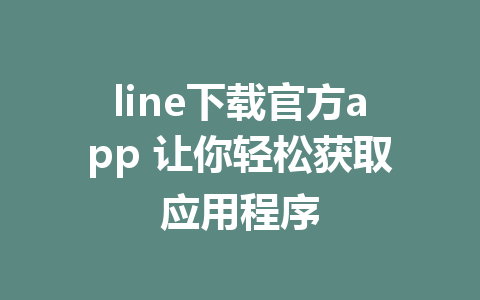 line下载官方app 让你轻松获取应用程序 