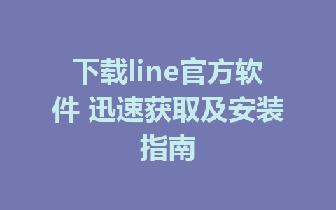 下载line官方软件 迅速获取及安装指南