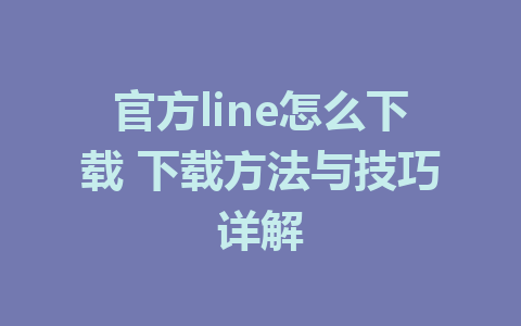 官方line怎么下载 下载方法与技巧详解