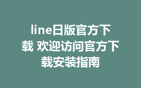 line日版官方下载 欢迎访问官方下载安装指南